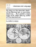 Elegy on the Lamented Death of the Electrical Eel, or Gymnotus Electricus by Lucretia Lovejoy, Sister to Mr Adam Strong, Author of the Electr N/A 9781170052242 Front Cover