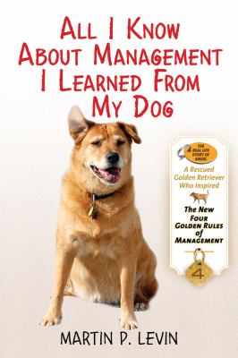 All I Know about Management I Learned from My Dog The Real Story of Angel, a Rescued Golden Retriever, Who Inspired the New Four Golden Rules of Management  2011 9781616083243 Front Cover