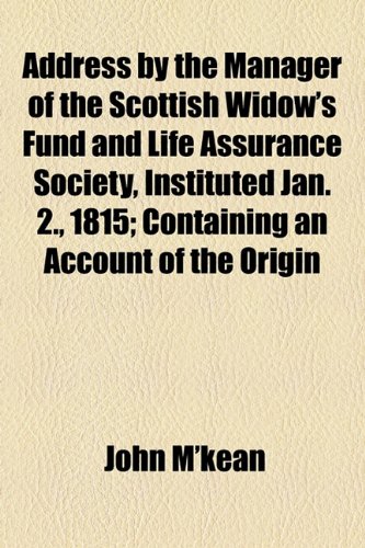 Address by the Manager of the Scottish Widow's Fund and Life Assurance Society, Instituted Jan 2 , 1815; Containing an Account of the Origin  2010 9781154445244 Front Cover