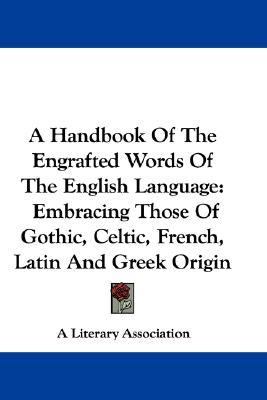 Handbook of the Engrafted Words of the English Language Embracing Those of Gothic, Celtic, French, Latin and Greek Origin N/A 9780548288245 Front Cover