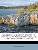 Guatemala and Her People of To-Day Being an Account of the Land, Its History and Development... N/A 9781279626245 Front Cover