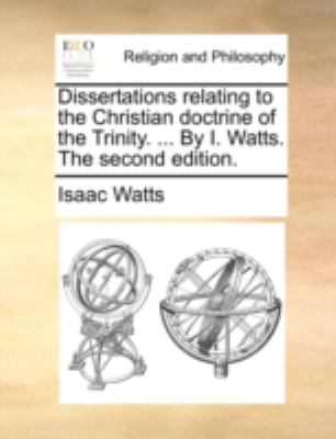Dissertations Relating to the Christian Doctrine of the Trinity by I Watts The N/A 9781140766247 Front Cover