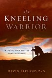 Kneeling Warrior Winning Your Battles Through Prayer N/A 9781621360247 Front Cover