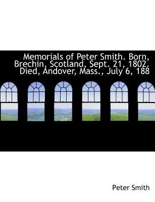 Memorials of Peter Smith Born, Brechin, Scotland, Sept 21, 1802 Died, Andover, Mass , July 6, 188 N/A 9781115332248 Front Cover