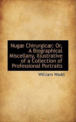 Nugµ Chirurgicµ : Or, A Biographical Miscellany, Illustrative of a Collection of Professional Portrai  2009 9781103752249 Front Cover
