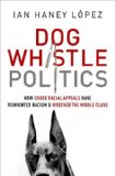 Dog Whistle Politics How Coded Racial Appeals Have Reinvented Racism and Wrecked the Middle Class  2015 9780190229252 Front Cover