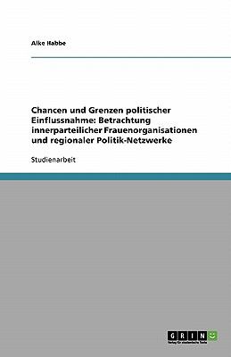 Chancen und Grenzen politischer Einflussnahme: Betrachtung innerparteilicher Frauenorganisationen und regionaler Politik-Netzwerke  N/A 9783638773256 Front Cover