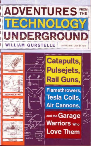 Adventures from the Technology Underground Catapults, Pulsejets, Rail Guns, Flamethrowers, Tesla Coils, Air Cannons, and the Garage Warriors Who Love Them  2006 9780307351258 Front Cover
