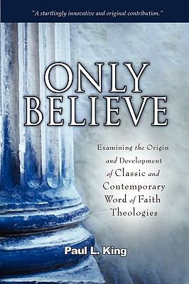 Only Believe: Examining the Origin and Development of Classic and Contemporary "Word of Faith" Theologies  2008 9780978535261 Front Cover