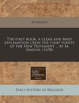 first book, a clear and brief explanation upon the chief points of the New Testament ... by M. Marsin. (1698)  N/A 9781117786261 Front Cover