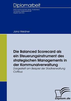 Die Balanced Scorecard Als ein Steuerungsinstrument des Strategischen Managements in der Kommunalverwaltung   2009 9783836652261 Front Cover