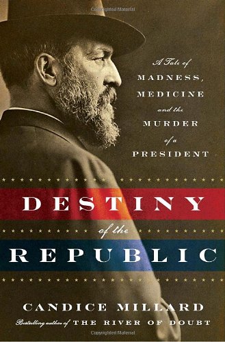 Destiny of the Republic A Tale of Madness, Medicine and the Murder of a President  2011 9780385526265 Front Cover