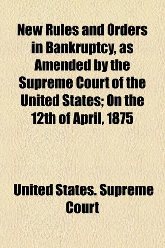 New Rules and Orders in Bankruptcy, As Amended by the Supreme Court of the United States; on the 12th of April 1875  2010 9781154491265 Front Cover