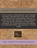 discourse concerning the fishery within the British seas and other His Majesties dominions and as it relates to the trade of the Company of the royal fishery of England, offered to consideration in order to subscriptions for raising a Stock (1695)  N/A 9781171253266 Front Cover