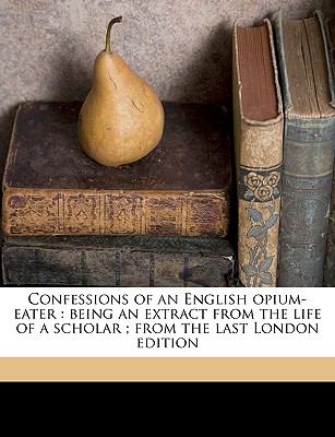 Confessions of an English Opium-Eater Being an Extract from the Life of a Scholar; from the Last London Edition... N/A 9781149313268 Front Cover