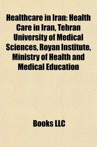 Healthcare in Iran Health Care in Iran, Tehran University of Medical Sciences, Royan Institute, Ministry of Health and Medical Education  2010 9781156491270 Front Cover