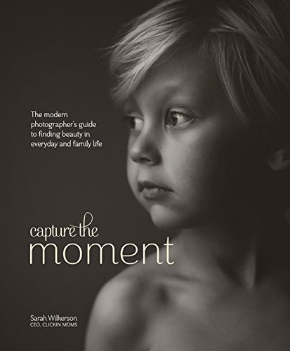 Capture the Moment The Modern Photographer's Guide to Finding Beauty in Everyday and Family Life  2015 9780770435271 Front Cover