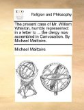 Present Case of Mr William Whiston, Humbly Represented In a letter to ... the clergy now assembled in Convocation. by Michael Maittaire N/A 9781170490273 Front Cover