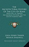 Architectural History of the City of Rome : Based on J. H. Parker's Archaeology of Rome, for the Use of Students (1883) N/A 9781165725274 Front Cover
