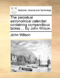 Perpetual Astronomical Calendar : Containing compendious tables ... by John Wilson N/A 9781170936276 Front Cover