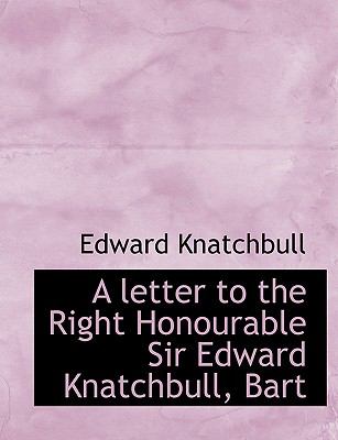 A Letter to the Right Honourable Sir Edward Knatchbull, Bart:   2008 9780554626277 Front Cover
