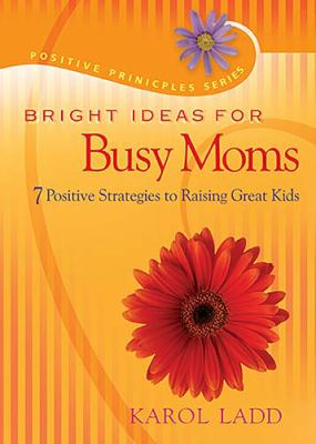 Bright Ideas for Busy Moms 7 Positive Strategies for Raising Great Kids  2007 9781404104280 Front Cover