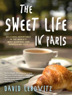 The Sweet Life in Paris: Delicious Adventures in the World's Most Glorious--and Perplexing--City  2012 9781452608280 Front Cover