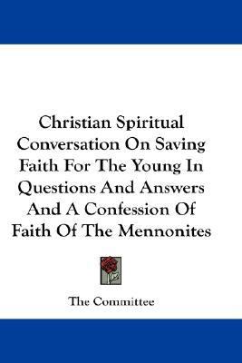 Christian Spiritual Conversation on Saving Faith for the Young in Questions and Answers and a Confession of Faith of the Mennonites N/A 9780548170281 Front Cover