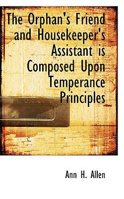 The Orphan's Friend and Housekeeper's Assistant Is Composed upon Temperance Principles:   2008 9780554662282 Front Cover