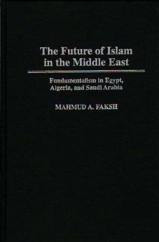 Future of Islam in the Middle East Fundamentalism in Egypt, Algeria, and Saudi Arabia  1997 9780275951283 Front Cover