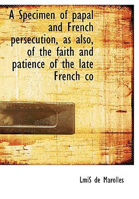 Specimen of Papal and French Persecution, As Also, of the Faith and Patience of the Late French Co N/A 9781115122283 Front Cover