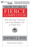 How to Be a Fierce Competitor: What Winning Companies and Great Managers Do in Tough Times  2010 9781423376286 Front Cover
