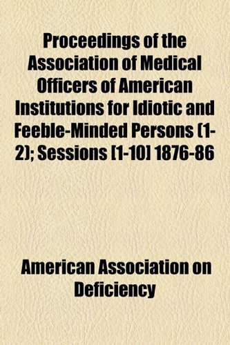 Proceedings of the Association of Medical Officers of American Institutions for Idiotic and Feeble-Minded Persons; Sessions [1-10] 1876-86  2010 9781154443288 Front Cover