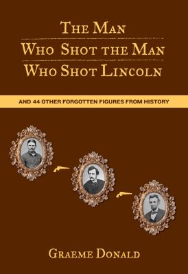 Man Who Shot the Man Who Shot Lincoln And 44 Other Forgotten Figures from History  2011 9780762774289 Front Cover