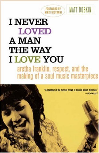 I Never Loved a Man the Way I Love You Aretha Franklin, Respect, and the Making of a Soul Music Masterpiece  2006 9780312318291 Front Cover