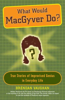 What Would MacGyver Do? True Stories of Improvised Genius in Everyday Life  2008 9780452289291 Front Cover