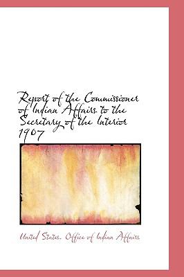 Report of the Commissioner of Indian Affairs to the Secretary of the Interior 1907 N/A 9781113490292 Front Cover