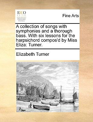 Collection of Songs with Symphonies and a Thorough Bass with Six Lessons for the Harpsichord Compos'D by Miss Eliz : Turner N/A 9781140993292 Front Cover