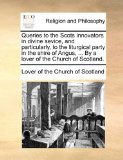 Queries to the Scots Innovators in Divine Sevice, and Particularly, to the Liturgical Party in the Shire of Angus, by a Lover of the Church of Sco  N/A 9781171123293 Front Cover