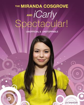 Miranda Cosgrove and iCarly Spectacular! Unofficial and Unstoppable  2010 9781550229295 Front Cover