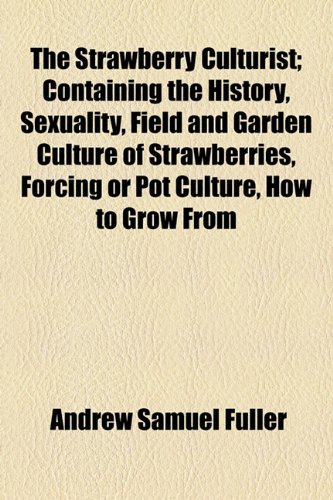 Strawberry Culturist; Containing the History, Sexuality, Field and Garden Culture of Strawberries, Forcing or Pot Culture, How to Grow From  2010 9781154532296 Front Cover