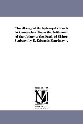 History of the Episcopal Church in Connecticut, from the Settlement of the Colony to the Death of Bishop Seabury by E Edwards Beardsley N/A 9781425556297 Front Cover