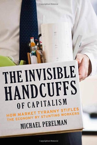 Invisible Handcuffs of Capitalism How Market Tyranny Stifles the Economy by Stunting Workers  2011 9781583672297 Front Cover