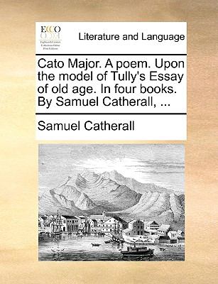 Cato Major a Poem upon the Model of Tully's Essay of Old Age in Four Books by Samuel Catherall N/A 9781140808299 Front Cover