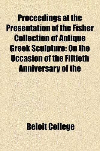 Proceedings at the Presentation of the Fisher Collection of Antique Greek Sculpture; on the Occasion of the Fiftieth Anniversary Of  2010 9781154458299 Front Cover