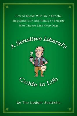 Sensitive Liberal's Guide to Life How to Banter with Your Barista, Hug Mindfully, and Relate to FriendsWho Choose Kids over Dogs  2010 9781592405299 Front Cover