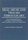 Heal Abuse and Trauma Through Art : Increasing Self-Worth, Healing of Initial Wounds and Creating a Sense of Connectivity N/A 9780398067304 Front Cover