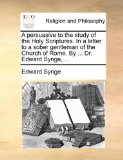 Persuasive to the Study of the Holy Scriptures in a Letter to a Sober Gentleman of the Church of Rome by Dr Edward Synge  N/A 9781171144304 Front Cover