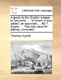 Guide to the English Tongue : In two parts... . to which Is now added, an appendix, ... by T. Dyche, ... the sixty seventh edition, Corrected N/A 9781170917305 Front Cover