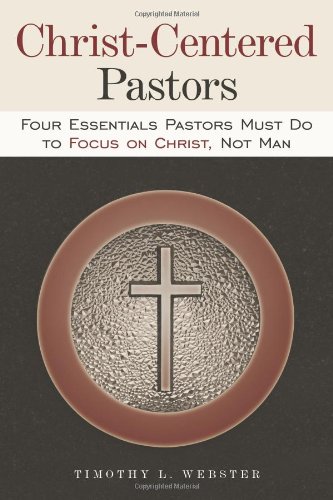 Christ-Centered Pastors: Four Essentials Pastors Must Do to Focus on Christ, Not Man  2010 9781615073306 Front Cover